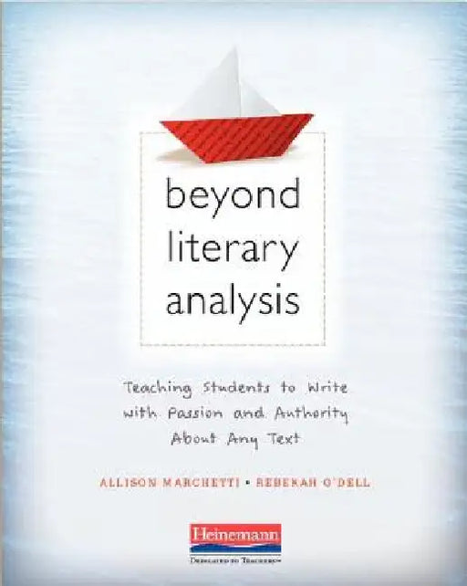 Beyond Literary Analysis: Teaching Students to Write with Passion and Authority about Any Text by Allison Marchetti, Rebekah O'Dell