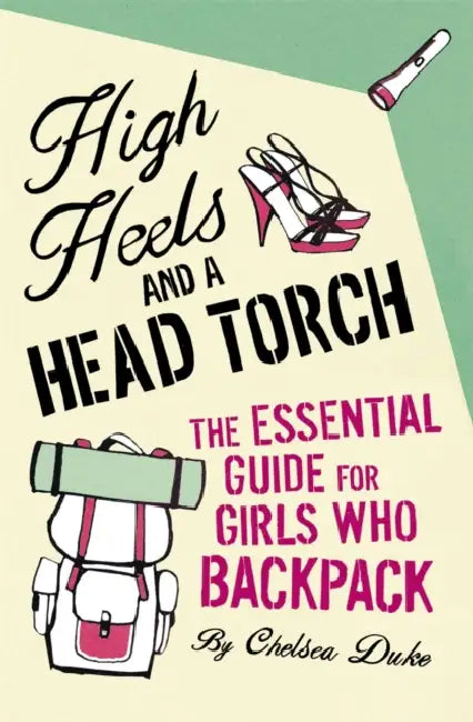 High Heels and a Head Torch: The Essential Guide For Girls Who Backpack by Chelsea Duke