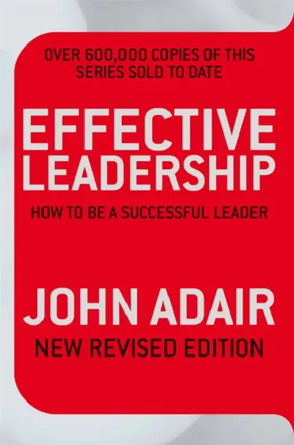 Effective Leadership: How To Be A Successful Leader by John Adair