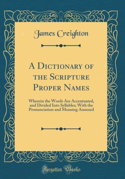 A Dictionary of the Scripture Proper Names: Wherein the Words Are Accentuated, and Divided Into Syl by Creighton, James