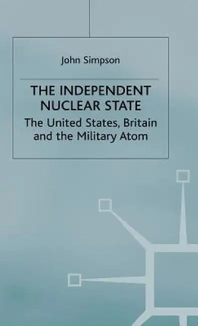 The Independent Nuclear State: The United States, Britain and the Military Atom by John Simpson