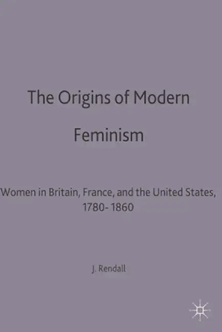 The Origins of Modern Feminism: Women in Britain, France and the United States, 1780-1860 by Jane Rendall