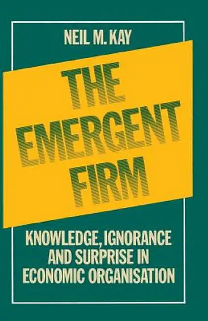 The Emergent Firm: Knowledge, Ignorance and Surprise in Economic Organisation by Neil M. Kay
