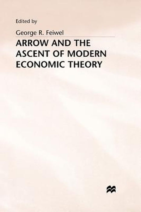 Arrow and the Ascent of Modern Economic Theory by George R. Feiwel