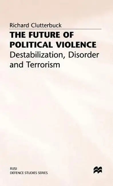 The Future of Political Violence: Destabilization, Disorder and Terrorism by Richard Clutterbuck