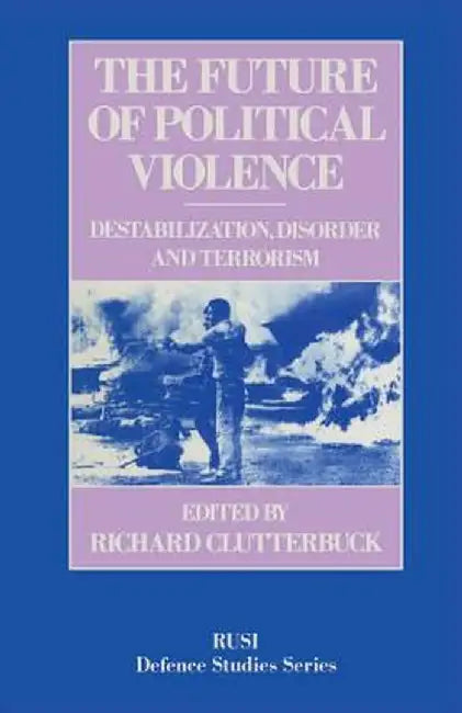 The Future of Political Violence: Destabilization, Disorder and Terrorism by Richard Clutterbuck