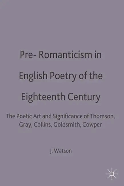 Pre-Romanticism in English Poetry of the Eighteenth Century: The Poetic Art and Significance of Thomson, Gray, Collins, Goldsmith, Cowper by J. R. Watson