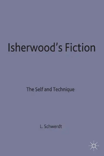 Isherwood's Fiction: The Self and Technique by Lisa M. Schwerdt