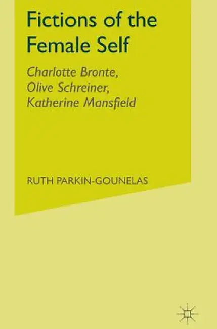 Fictions of the Female Self: Charlotte Bronte, Olive Schreiner, Katherine Mansfield by R. Parkin-Gounelas