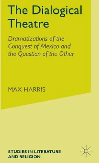 The Dialogical Theatre: Dramatizations of the Conquest of Mexico and the Question of the Other by M. Harris