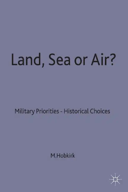 Land, Sea or Air?: Military Priorities- Historical Choices by Michael D. Hobkirk