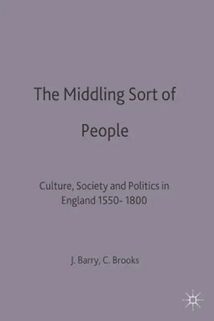 The Middling Sort of People: Culture, Society and Politics in England 1550-1800 by Jonathan Barry
