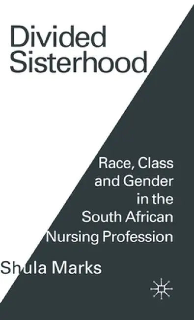 Divided Sisterhood: Race, Class and Gender in the South African Nursing Profession by Shula Marks