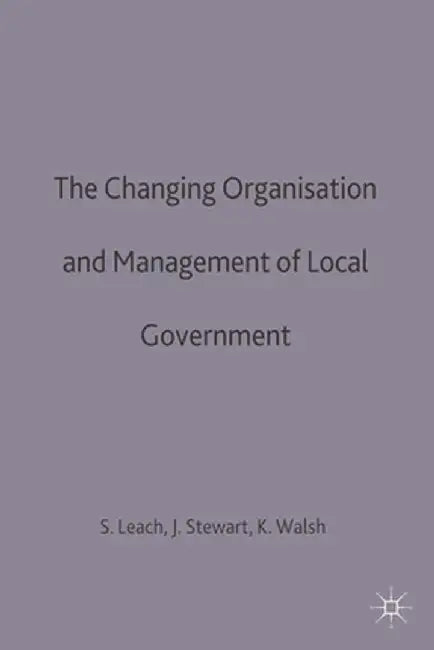The Changing Organisation and Management of Local Government by Steve Leach