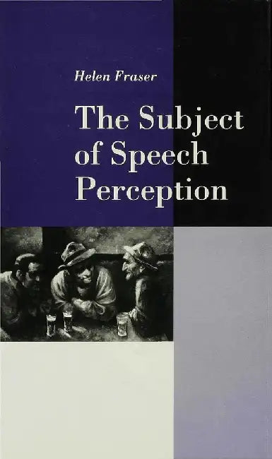 The Subject of Speech Perception: An Analysis of the Philosophical Foundations of the Information-Processing Model by Helen Fraser