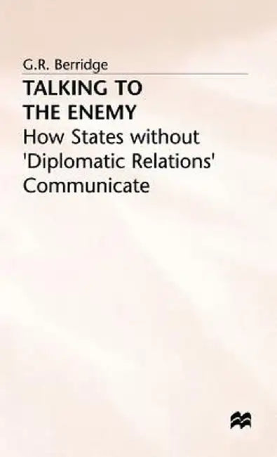 Talking to the Enemy: How States Without 'Diplomatic Relations' Communicate by G. Berridge