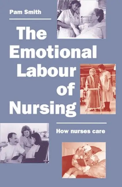 The Emotional Labour of Nursing: Its Impact on Interpersonal Relations, Management and Educational Environment by Pam Smith