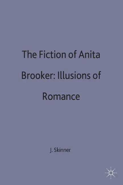 The Fictions of Anita Brookner: Illusions of Romance by John Skinner