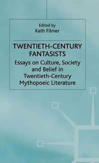 Twentieth-Century Fantasists: Essays on Culture, Society and Belief in Twentieth-Century Mythopoeic Literature by Kath Filmer