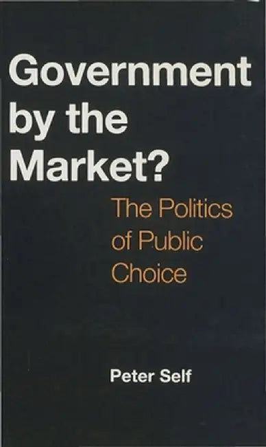 Government by the Market?: The Politics of Public Choice by Peter Self