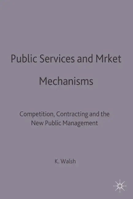 Public Services and Market Mechanisms: Competition, Contracting and the New Public Management by Kieron Walsh