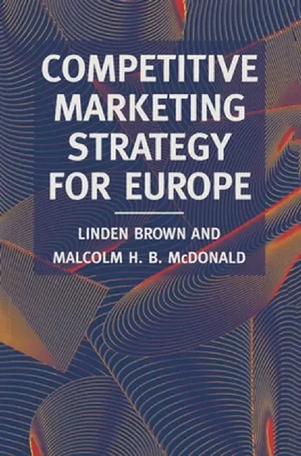 Competitive Marketing Strategy for Europe: Developing, Maintaining and Defending Competitive Advantage by Linden Brown