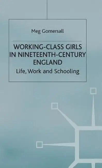 Working-Class Girls in Nineteenth-Century England: Life, Work and Schooling by M. Gomersall