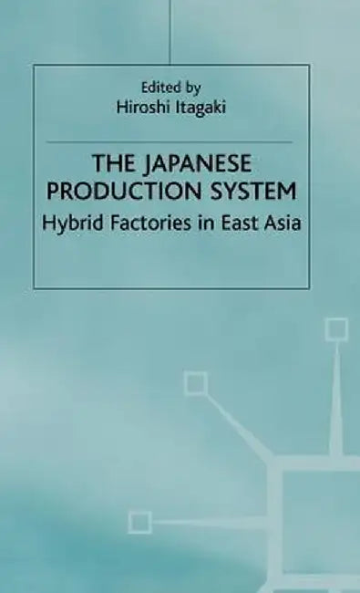 The Japanese Production System: Hybrid Factories in East Asia by Hiroshi Itagaki