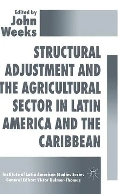 Structural Adjustment and the Agricultural Sector in Latin America and the Caribbean by John Weeks