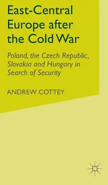 East-Central Europe After the Cold War: Poland, the Czech Republic, Slovakia and Hungary in Search of Security by A. Cottey