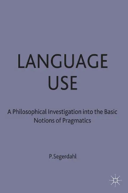 Language Use: A Philosophical Investigation Into the Basic Notions of Pragmatics by P. Segerdahl