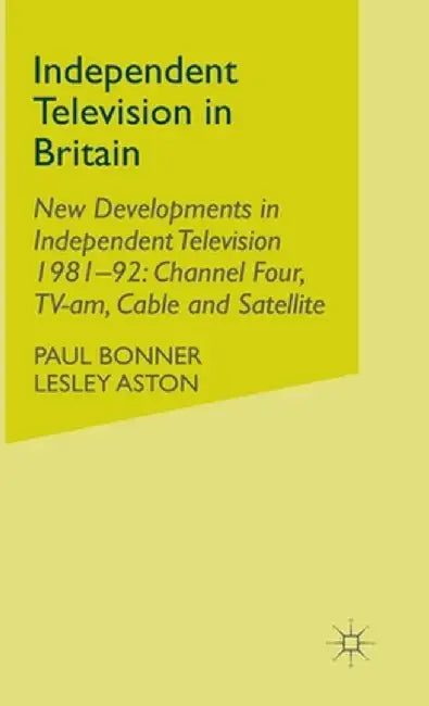 Independent Television in Britain: Volume 6 New Developments in Independent Television 1981-92: Channel 4, Tv-Am, Cable and Satellite by P. Bonner