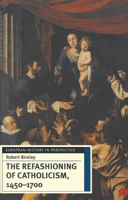 The Refashioning of Catholicism, 1450-1700: A Reassessment of the Counter-Reformation by Robert Bireley