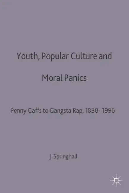 Youth, Popular Culture and Moral Panics: Penny Gaffs to Gangsta-Rap, 1830-1996 by John Springhall