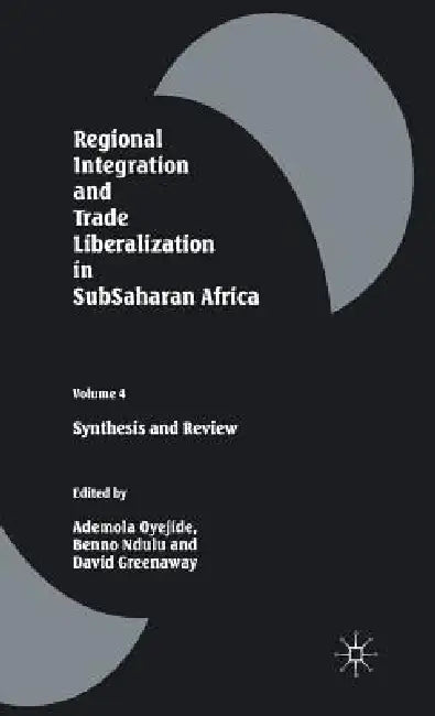Regional Integration and Trade Liberalization in Subsaharan Africa: Volume 4: Synthesis and Review by David Greenaway, Ademola Oyejide, Benno Ndulu