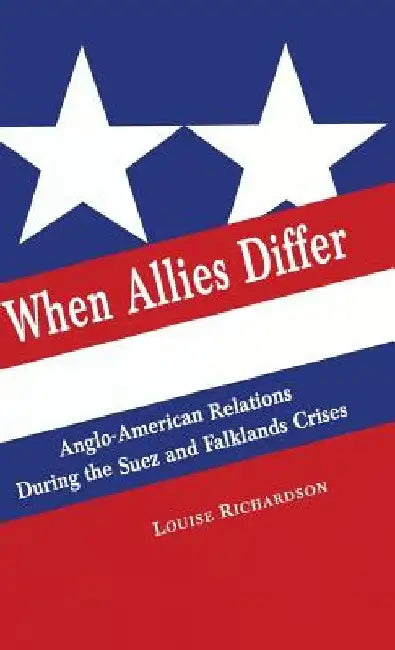 When Allies Differ: Anglo-American Relations During the Suez and Falklands Crises by Louise Richardson