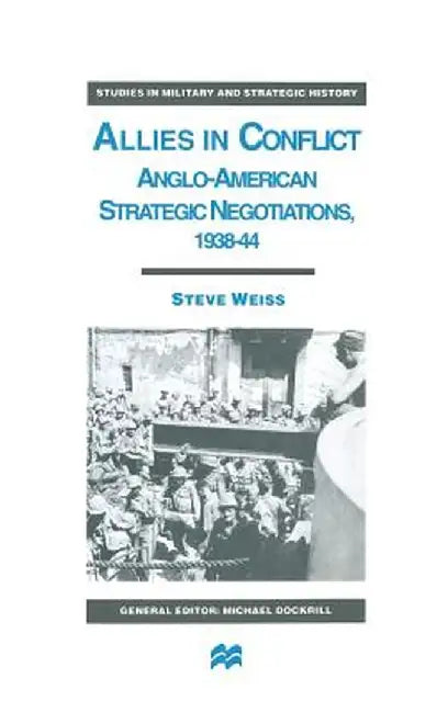 Allies in Conflict: Anglo-American Strategic Negotiations, 1938-44 by S. Weiss