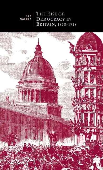 The Rise of Democracy in Britain, 1830 - 1918 by Ian Machin