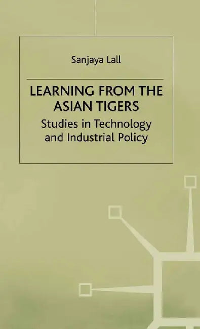 Learning from the Asian Tigers: Studies in Technology and Industrial Policy by Sanjaya Lall