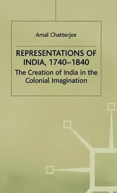 Representations of India, 1740-1840: The Creation of India in the Colonial Imagination by A. Chatterjee