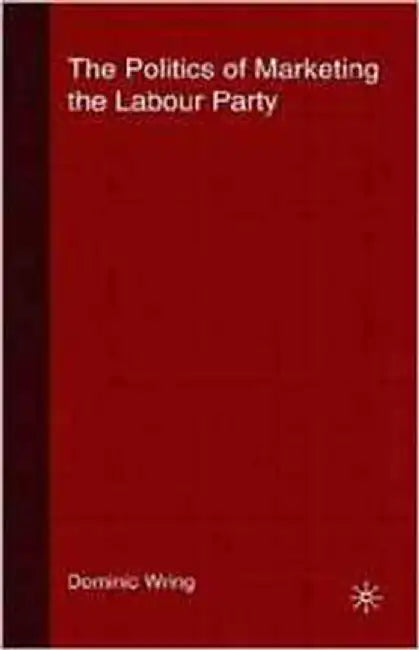 The Politics Of Marketing The Labour Party by Dominic Wring