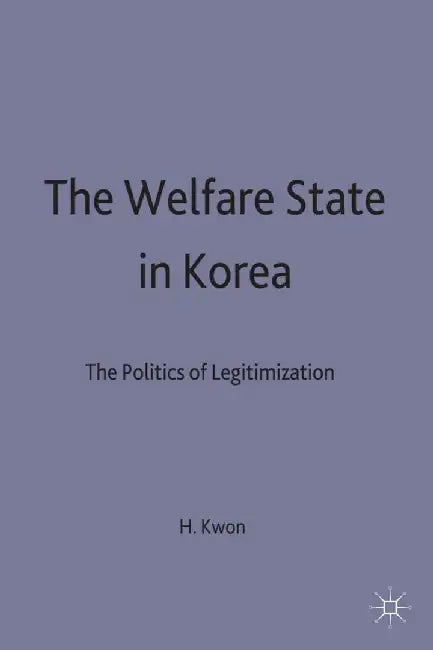 The Welfare State in Korea: The Politics of Legitimization by H. Kwon