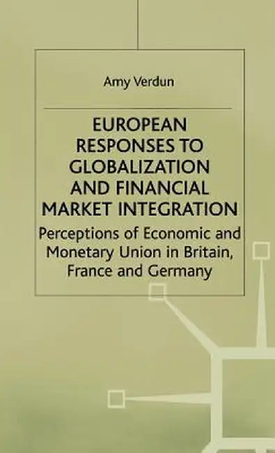 European Responses to Globalization and Financial Market Integration: Perceptions of Economic and Monetary Union in Britain, France and Germany by A. Verdun