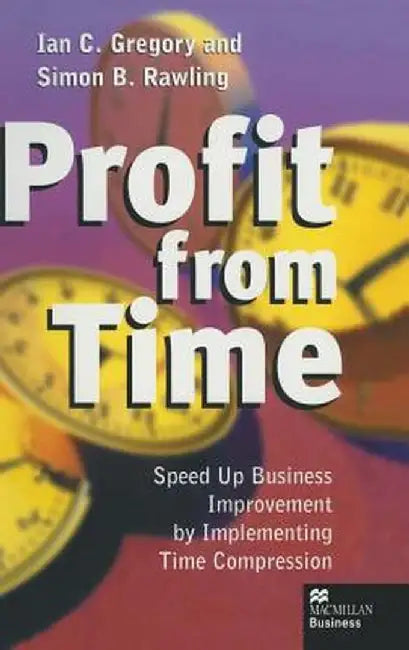 Profit from Time: Speed Up Business Improvement by Implementing Time Compression by Ian C. Gregory