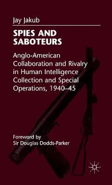 Spies and Saboteurs: Anglo-American Collaboration and Rivalry in Human Intelligence Collection and Special Operations, 1940-45 by Kenneth A. Loparo