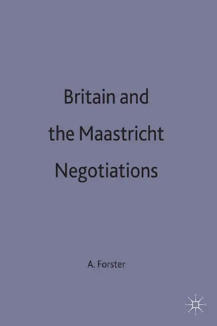 Britain and the Maastricht Negotiations by A. Forster