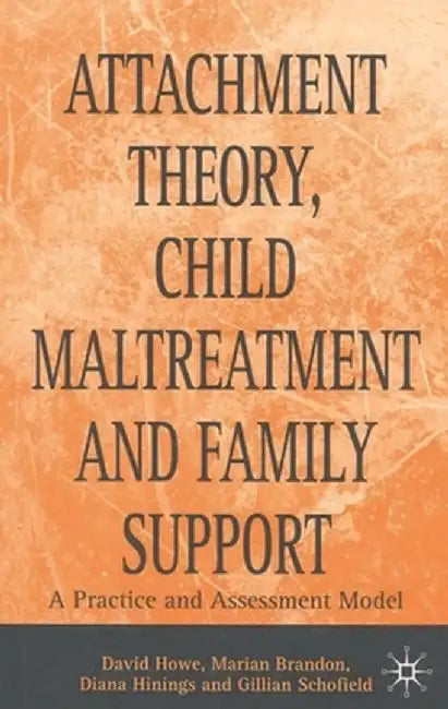 Attachment Theory, Child Maltreatment and Family Support: A Practice and Assessment Model by David Howe