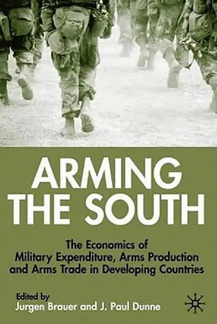 Arming the South: The Economics of Military Expenditure, Arms Production and Arms Trade in Developing Countries by J. Brauer