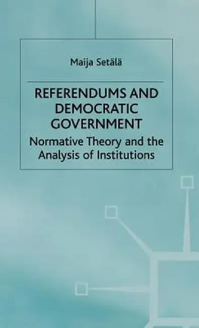 Referendums and Democratic Government: Normative Theory and the Analysis of Institutions by Maija Setälä