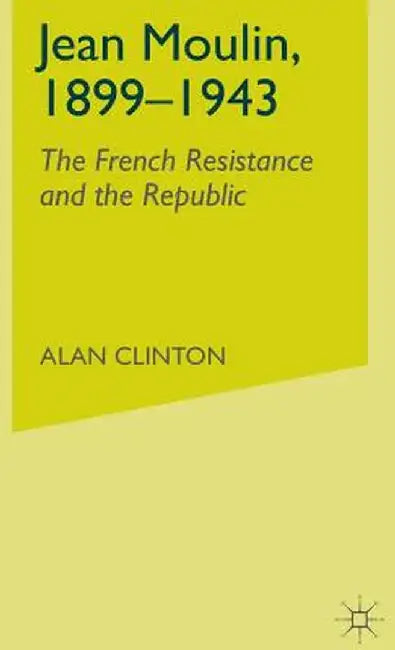 Jean Moulin, 1899 - 1943: The French Resistance and the Republic by A. Clinton